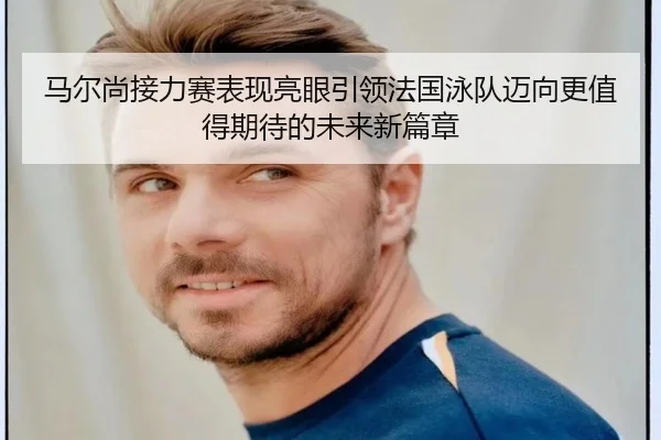 马尔尚接力赛表现亮眼引领法国泳队迈向更值得期待的未来新篇章